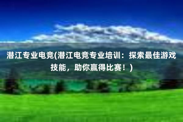 潜江专业电竞(潜江电竞专业培训：探索最佳游戏技能，助你赢得比赛！)