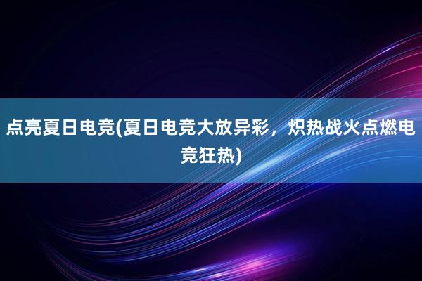 点亮夏日电竞(夏日电竞大放异彩，炽热战火点燃电竞狂热)