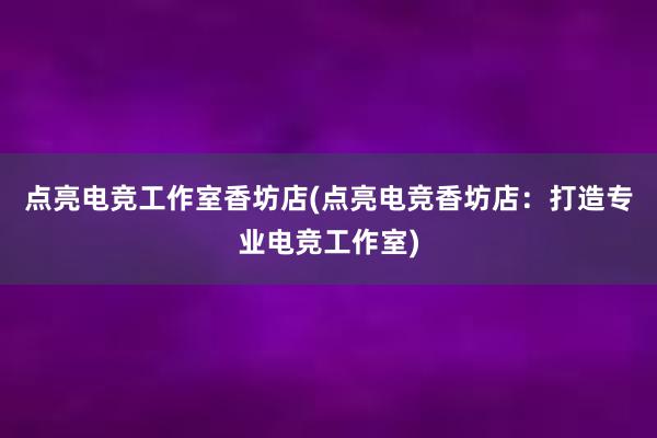 点亮电竞工作室香坊店(点亮电竞香坊店：打造专业电竞工作室)