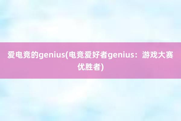 爱电竞的genius(电竞爱好者genius：游戏大赛优胜者)