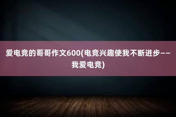 爱电竞的哥哥作文600(电竞兴趣使我不断进步——我爱电竞)