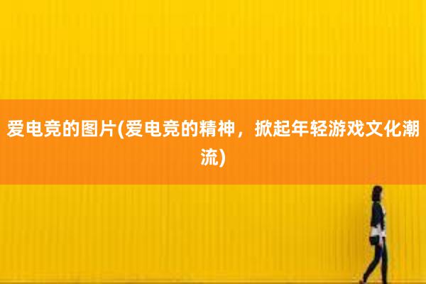 爱电竞的图片(爱电竞的精神，掀起年轻游戏文化潮流)