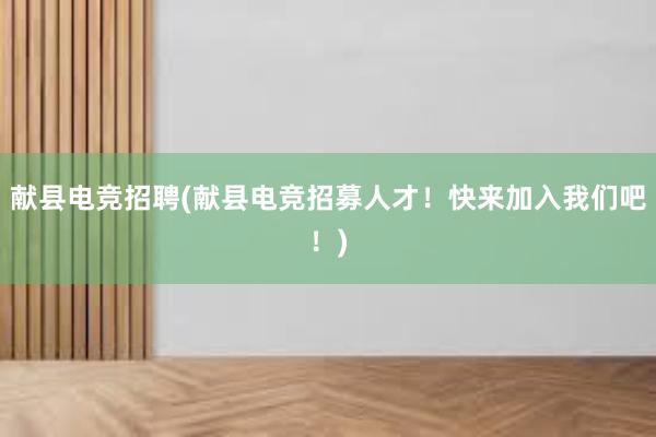 献县电竞招聘(献县电竞招募人才！快来加入我们吧！)