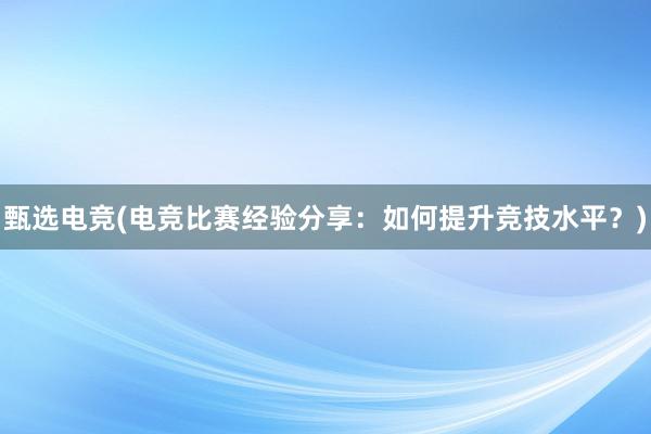 甄选电竞(电竞比赛经验分享：如何提升竞技水平？)