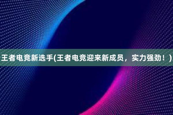 王者电竞新选手(王者电竞迎来新成员，实力强劲！)