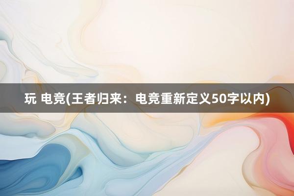 玩 电竞(王者归来：电竞重新定义50字以内)