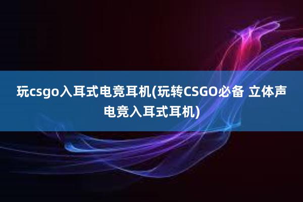 玩csgo入耳式电竞耳机(玩转CSGO必备 立体声电竞入耳式耳机)