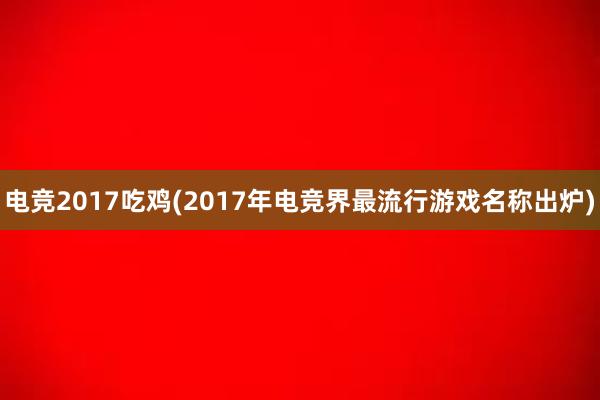 电竞2017吃鸡(2017年电竞界最流行游戏名称出炉)