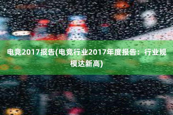 电竞2017报告(电竞行业2017年度报告：行业规模达新高)