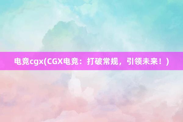 电竞cgx(CGX电竞：打破常规，引领未来！)