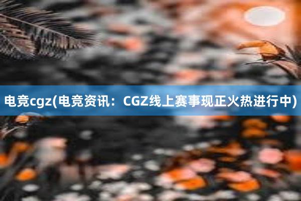 电竞cgz(电竞资讯：CGZ线上赛事现正火热进行中)