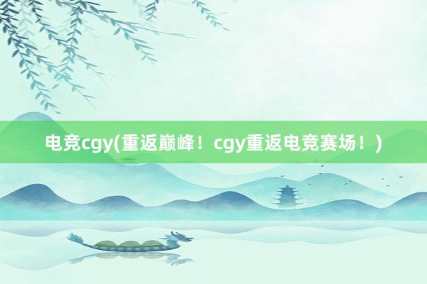 电竞cgy(重返巅峰！cgy重返电竞赛场！)