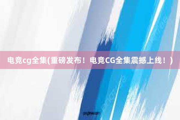 电竞cg全集(重磅发布！电竞CG全集震撼上线！)