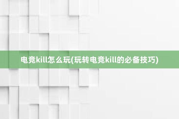 电竞kill怎么玩(玩转电竞kill的必备技巧)