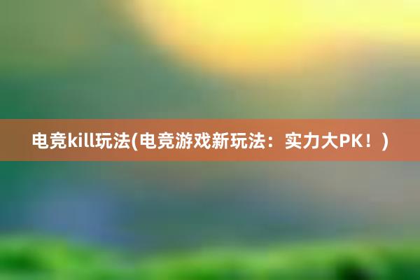 电竞kill玩法(电竞游戏新玩法：实力大PK！)