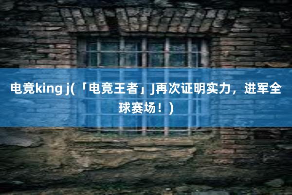 电竞king j(「电竞王者」J再次证明实力，进军全球赛场！)
