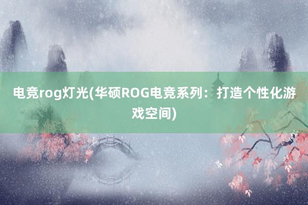 电竞rog灯光(华硕ROG电竞系列：打造个性化游戏空间)