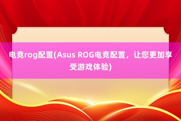 电竞rog配置(Asus ROG电竞配置，让您更加享受游戏体验)