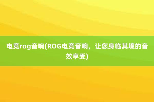 电竞rog音响(ROG电竞音响，让您身临其境的音效享受)