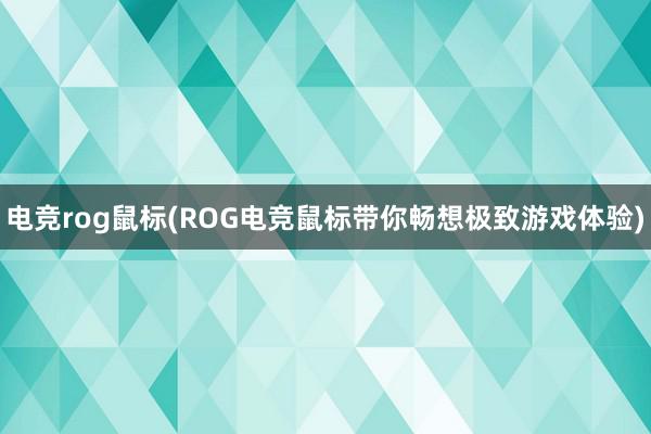 电竞rog鼠标(ROG电竞鼠标带你畅想极致游戏体验)