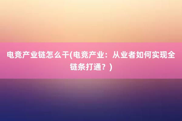 电竞产业链怎么干(电竞产业：从业者如何实现全链条打通？)