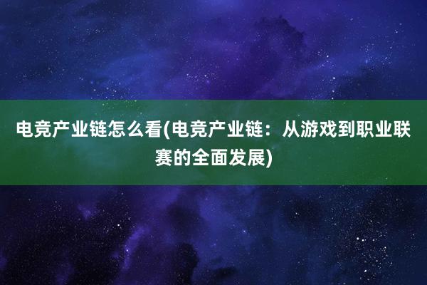 电竞产业链怎么看(电竞产业链：从游戏到职业联赛的全面发展)