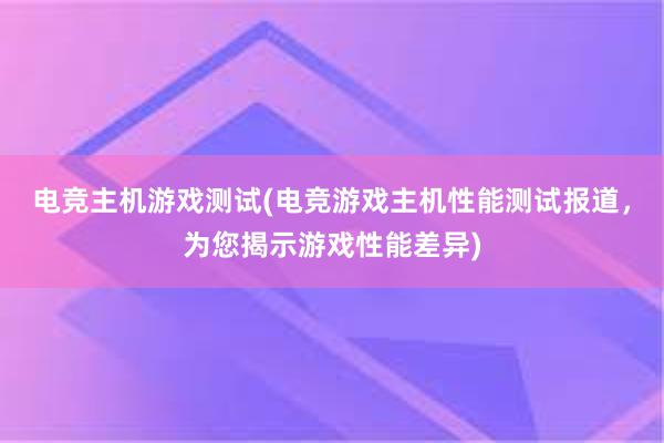 电竞主机游戏测试(电竞游戏主机性能测试报道，为您揭示游戏性能差异)