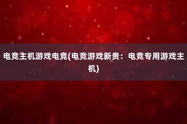 电竞主机游戏电竞(电竞游戏新贵：电竞专用游戏主机)