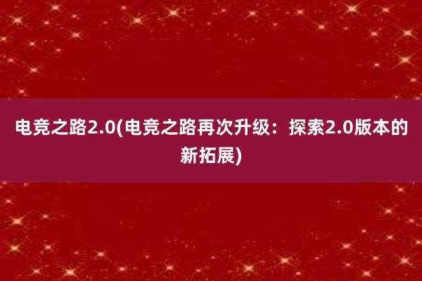 电竞之路2.0(电竞之路再次升级：探索2.0版本的新拓展)