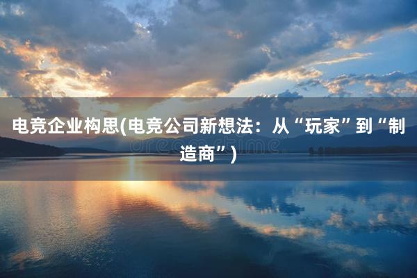 电竞企业构思(电竞公司新想法：从“玩家”到“制造商”)