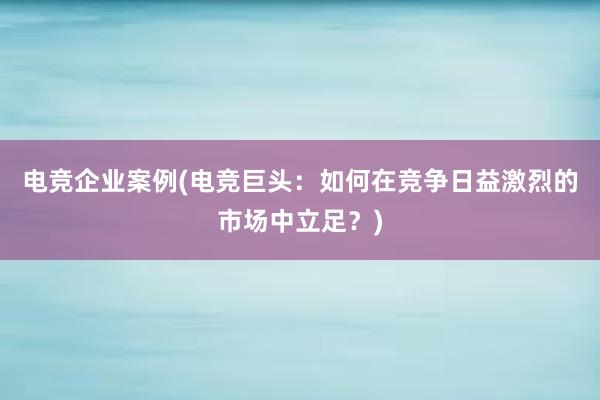 电竞企业案例(电竞巨头：如何在竞争日益激烈的市场中立足？)