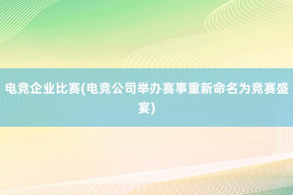 电竞企业比赛(电竞公司举办赛事重新命名为竞赛盛宴)