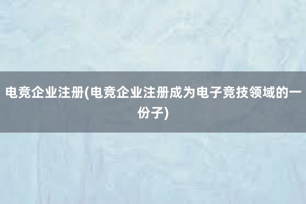 电竞企业注册(电竞企业注册成为电子竞技领域的一份子)