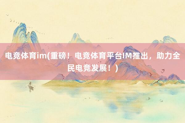 电竞体育im(重磅！电竞体育平台IM推出，助力全民电竞发展！)