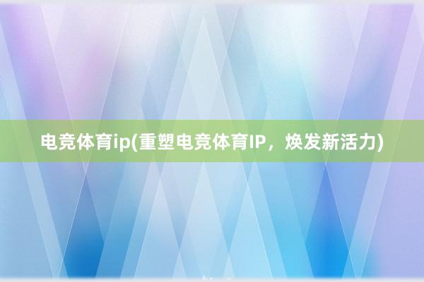 电竞体育ip(重塑电竞体育IP，焕发新活力)