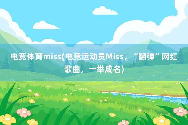 电竞体育miss(电竞运动员Miss，“翻弹”网红歌曲，一举成名)