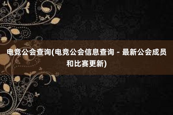 电竞公会查询(电竞公会信息查询 - 最新公会成员和比赛更新)