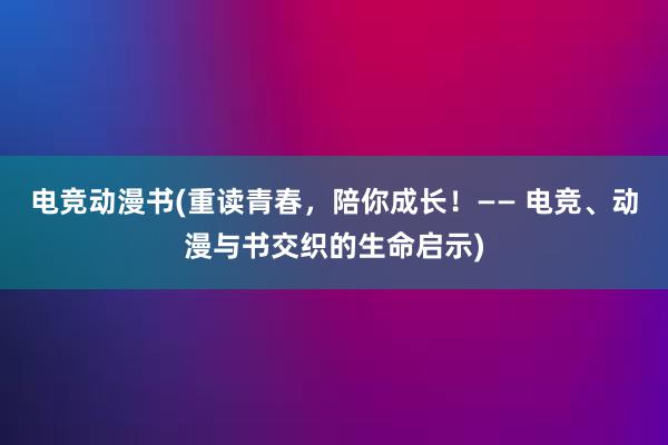 电竞动漫书(重读青春，陪你成长！—— 电竞、动漫与书交织的生命启示)