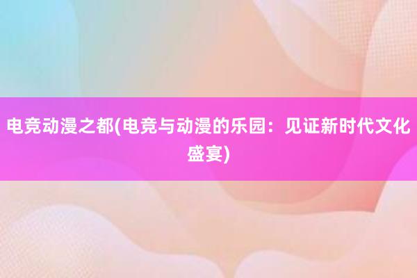 电竞动漫之都(电竞与动漫的乐园：见证新时代文化盛宴)