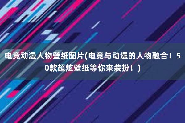 电竞动漫人物壁纸图片(电竞与动漫的人物融合！50款超炫壁纸等你来装扮！)