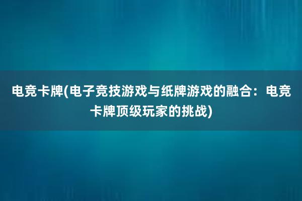 电竞卡牌(电子竞技游戏与纸牌游戏的融合：电竞卡牌顶级玩家的挑战)