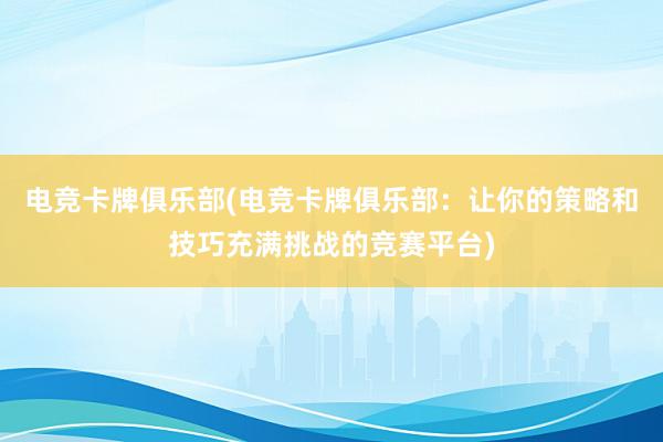 电竞卡牌俱乐部(电竞卡牌俱乐部：让你的策略和技巧充满挑战的竞赛平台)