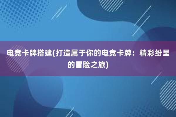 电竞卡牌搭建(打造属于你的电竞卡牌：精彩纷呈的冒险之旅)