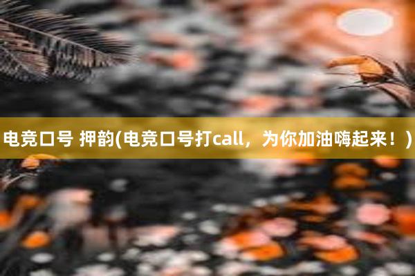 电竞口号 押韵(电竞口号打call，为你加油嗨起来！)