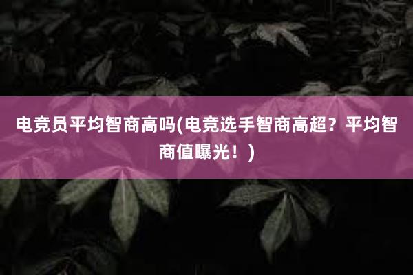 电竞员平均智商高吗(电竞选手智商高超？平均智商值曝光！)