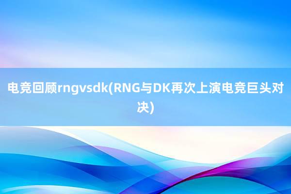 电竞回顾rngvsdk(RNG与DK再次上演电竞巨头对决)