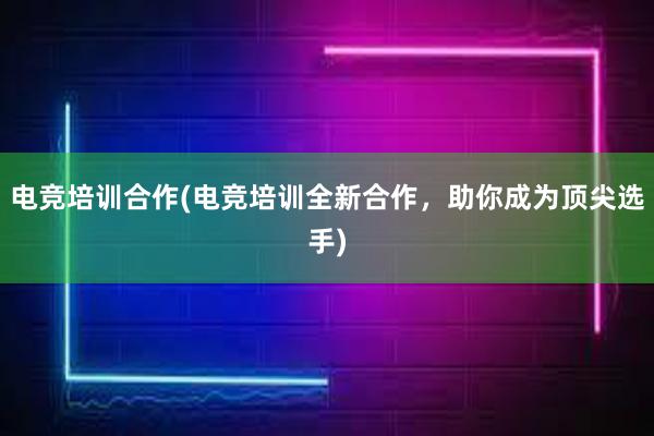 电竞培训合作(电竞培训全新合作，助你成为顶尖选手)