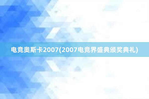 电竞奥斯卡2007(2007电竞界盛典颁奖典礼)