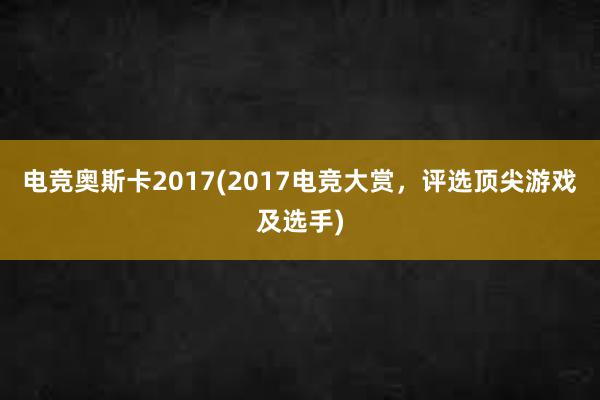 电竞奥斯卡2017(2017电竞大赏，评选顶尖游戏及选手)