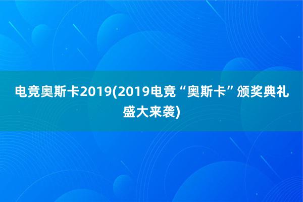 电竞奥斯卡2019(2019电竞“奥斯卡”颁奖典礼盛大来袭)